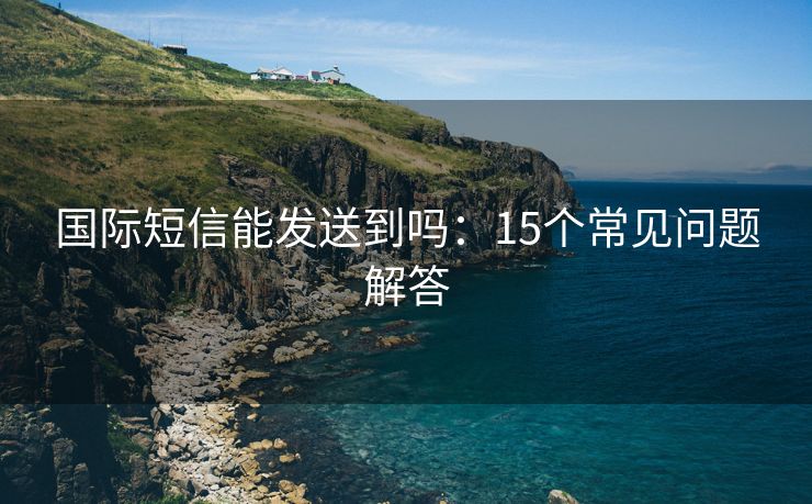 国际短信能发送到吗：15个常见问题解答