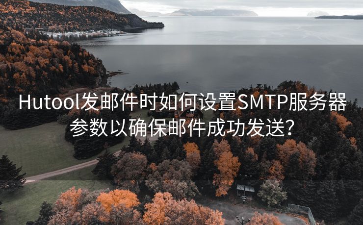 Hutool发邮件时如何设置SMTP服务器参数以确保邮件成功发送？