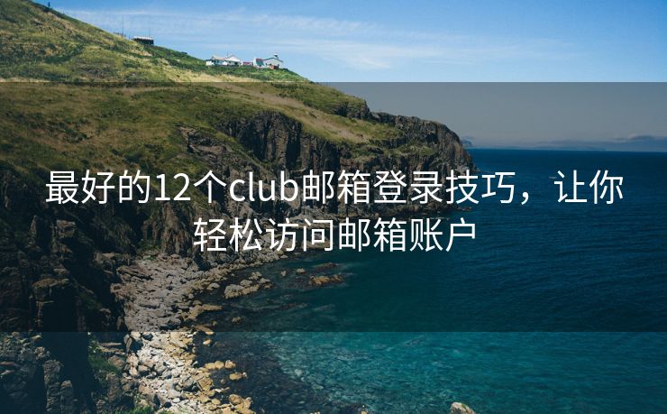 最好的12个club邮箱登录技巧，让你轻松访问邮箱账户