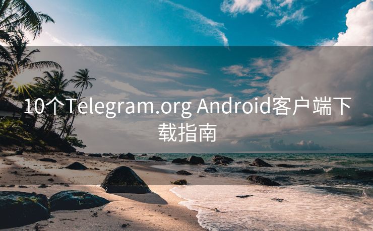 10个Telegram.org Android客户端下载指南