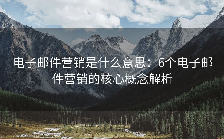 电子邮件营销是什么意思：6个电子邮件营销的核心概念解析