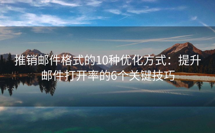 推销邮件格式的10种优化方式：提升邮件打开率的6个关键技巧