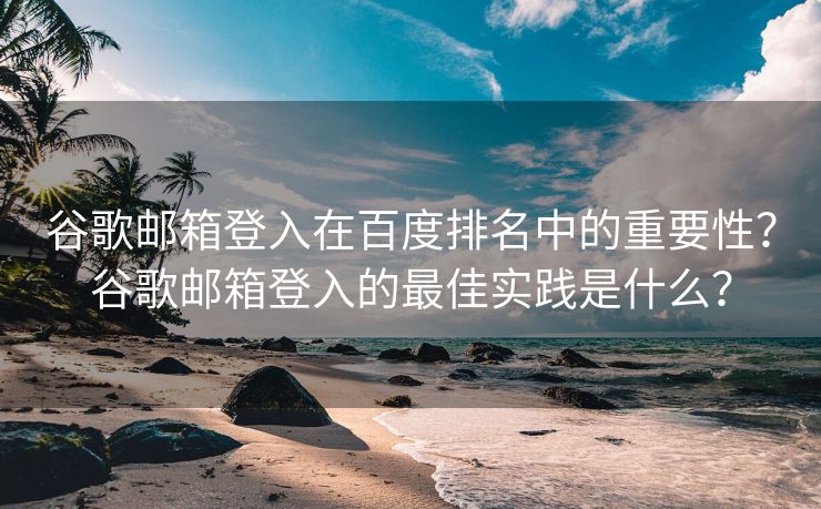 谷歌邮箱登入在百度排名中的重要性？谷歌邮箱登入的最佳实践是什么？