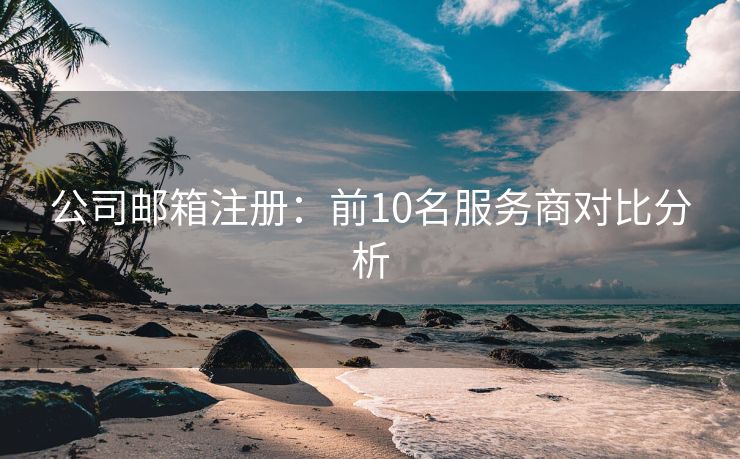 公司邮箱注册：前10名服务商对比分析