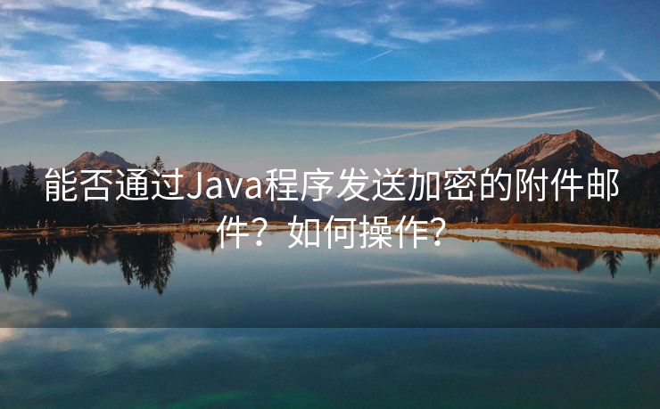 能否通过Java程序发送加密的附件邮件？如何操作？