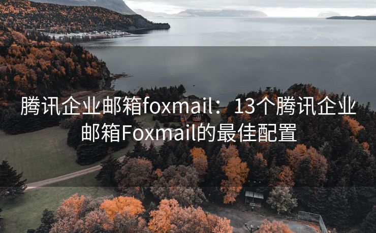 腾讯企业邮箱foxmail：13个腾讯企业邮箱Foxmail的最佳配置