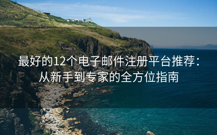 最好的12个电子邮件注册平台推荐：从新手到专家的全方位指南