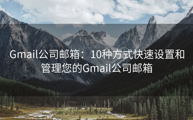 Gmail公司邮箱：10种方式快速设置和管理您的Gmail公司邮箱