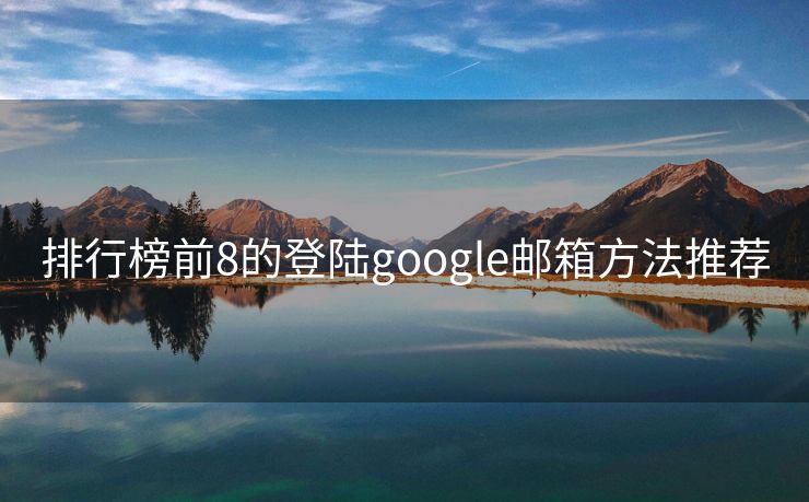 排行榜前8的登陆google邮箱方法推荐