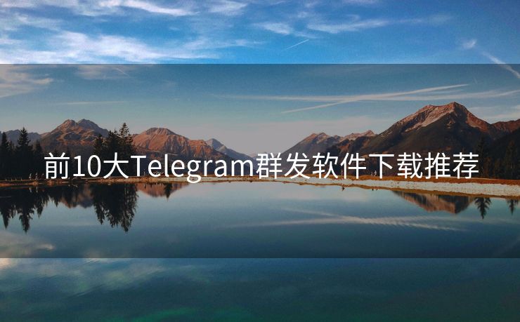 前10大Telegram群发软件下载推荐