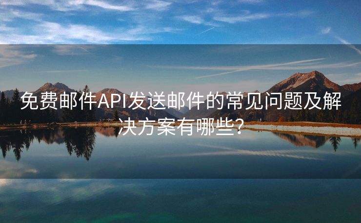 免费邮件API发送邮件的常见问题及解决方案有哪些？