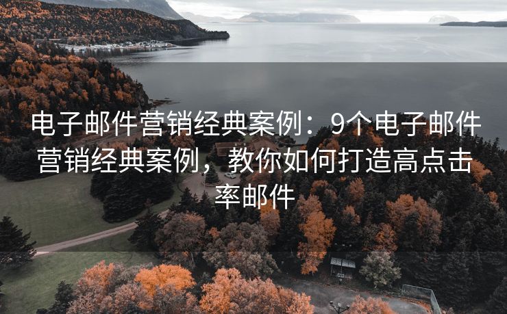 电子邮件营销经典案例：9个电子邮件营销经典案例，教你如何打造高点击率邮件