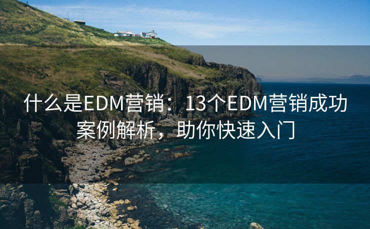 什么是EDM营销：13个EDM营销成功案例解析，助你快速入门