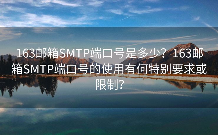 163邮箱SMTP端口号是多少？163邮箱SMTP端口号的使用有何特别要求或限制？