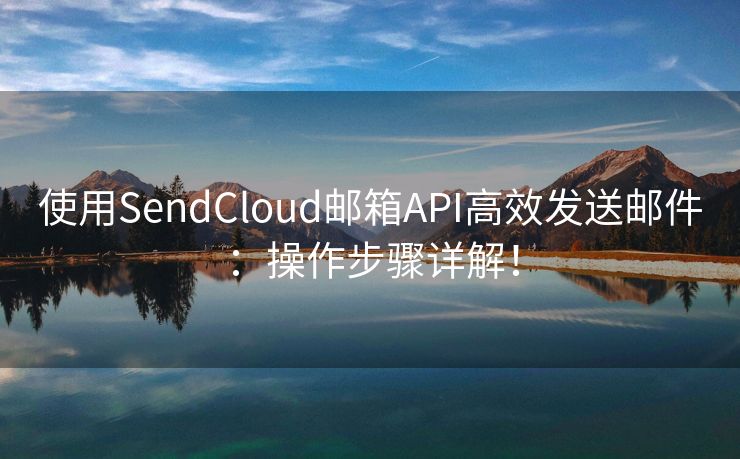 使用SendCloud邮箱API高效发送邮件：操作步骤详解！