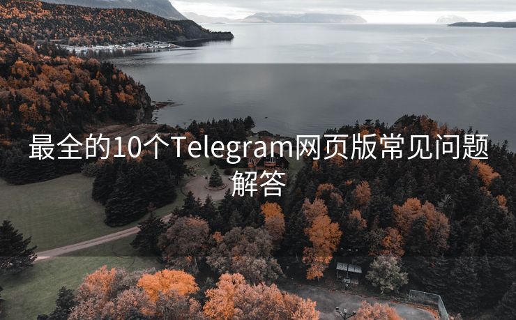 最全的10个Telegram网页版常见问题解答