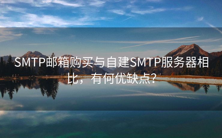 SMTP邮箱购买与自建SMTP服务器相比，有何优缺点？