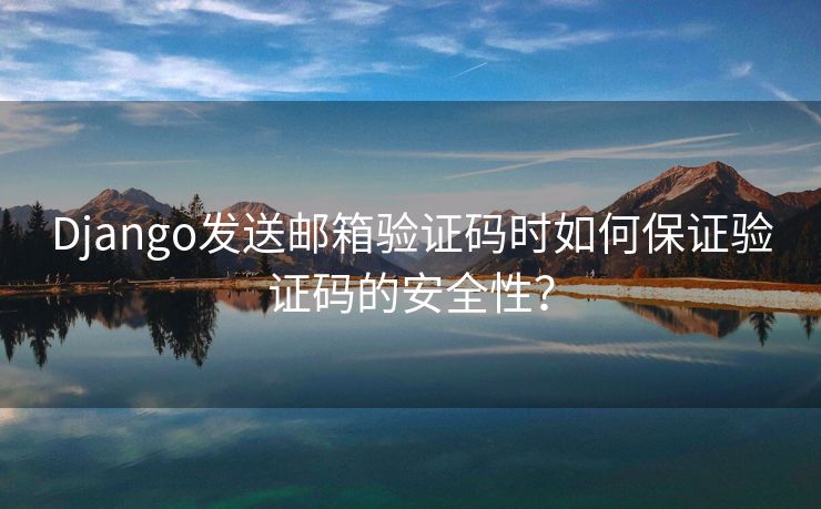 Django发送邮箱验证码时如何保证验证码的安全性？