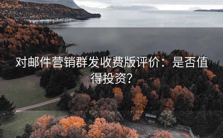 对邮件营销群发收费版评价：是否值得投资？