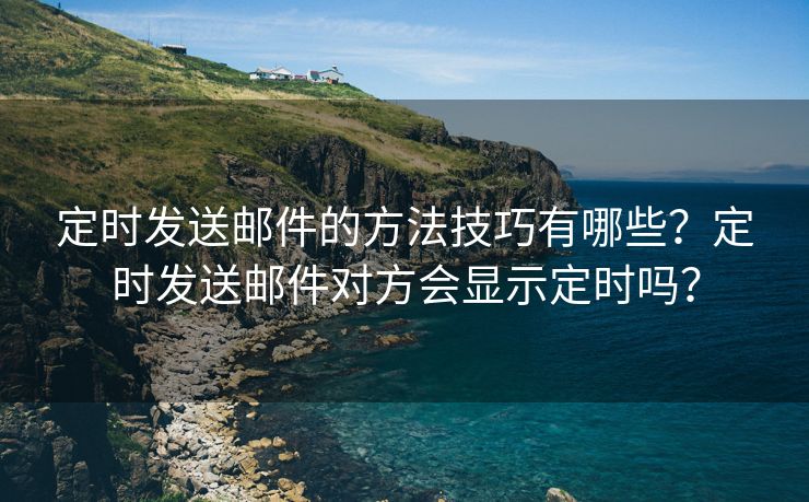 定时发送邮件的方法技巧有哪些？定时发送邮件对方会显示定时吗？