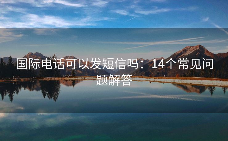 国际电话可以发短信吗：14个常见问题解答