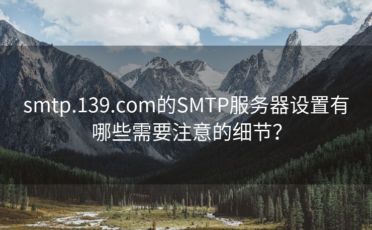 smtp.139.com的SMTP服务器设置有哪些需要注意的细节？