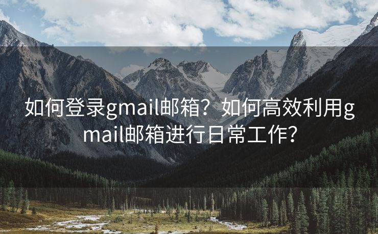 如何登录gmail邮箱？如何高效利用gmail邮箱进行日常工作？