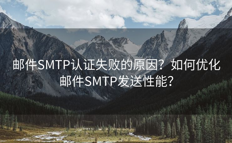 邮件SMTP认证失败的原因？如何优化邮件SMTP发送性能？