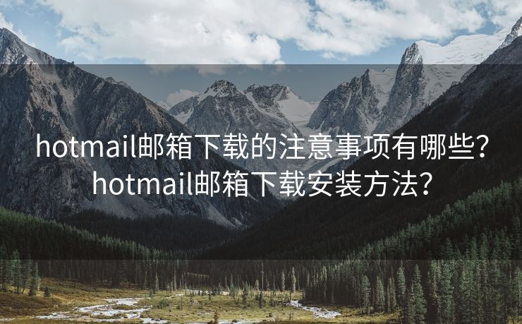 hotmail邮箱下载的注意事项有哪些？hotmail邮箱下载安装方法？