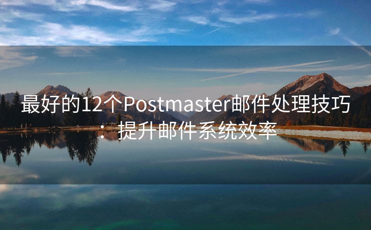 最好的12个Postmaster邮件处理技巧：提升邮件系统效率