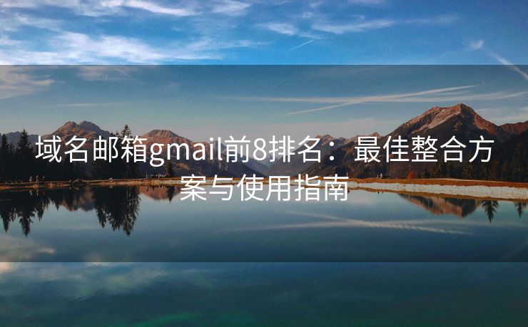 域名邮箱gmail前8排名：最佳整合方案与使用指南