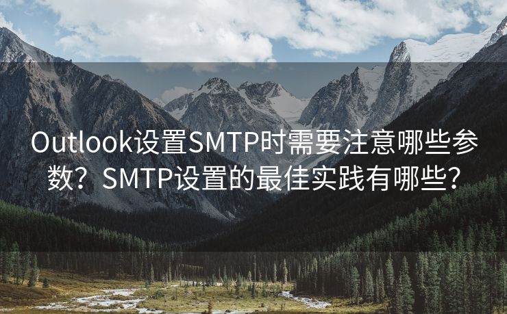 Outlook设置SMTP时需要注意哪些参数？SMTP设置的最佳实践有哪些？