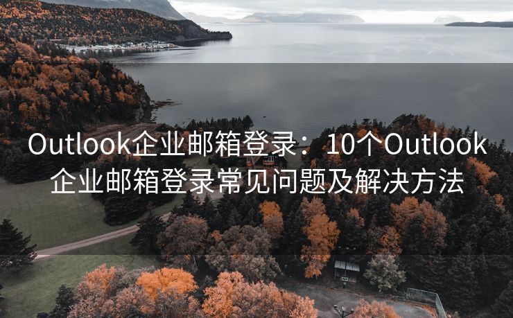 Outlook企业邮箱登录：10个Outlook企业邮箱登录常见问题及解决方法