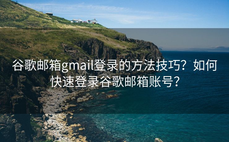 谷歌邮箱gmail登录的方法技巧？如何快速登录谷歌邮箱账号？