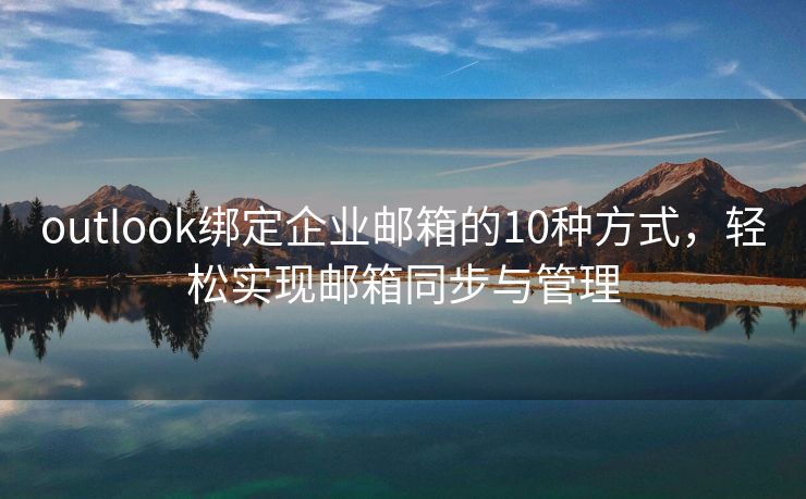 outlook绑定企业邮箱的10种方式，轻松实现邮箱同步与管理