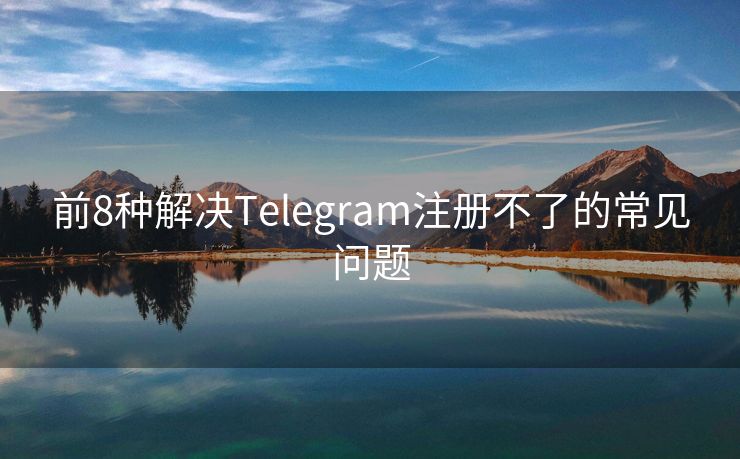 前8种解决Telegram注册不了的常见问题