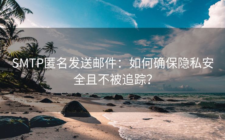 SMTP匿名发送邮件：如何确保隐私安全且不被追踪？