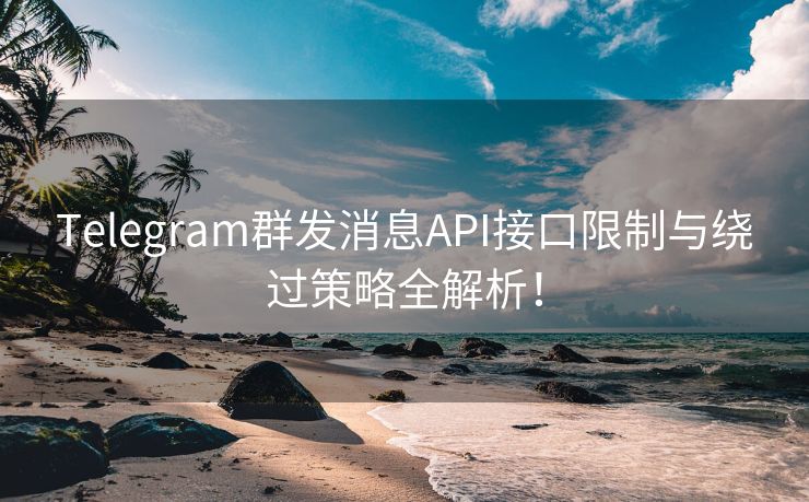 Telegram群发消息API接口限制与绕过策略全解析！