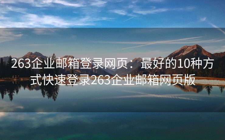 263企业邮箱登录网页：最好的10种方式快速登录263企业邮箱网页版