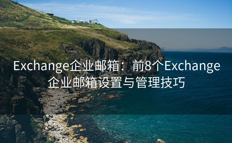 Exchange企业邮箱：前8个Exchange企业邮箱设置与管理技巧