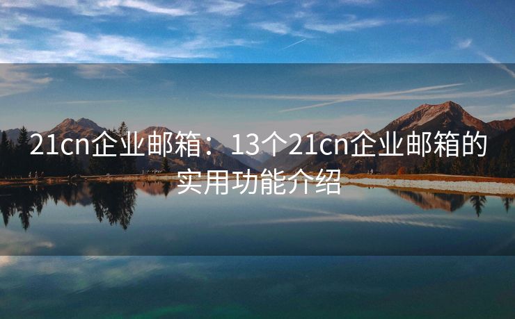 21cn企业邮箱：13个21cn企业邮箱的实用功能介绍