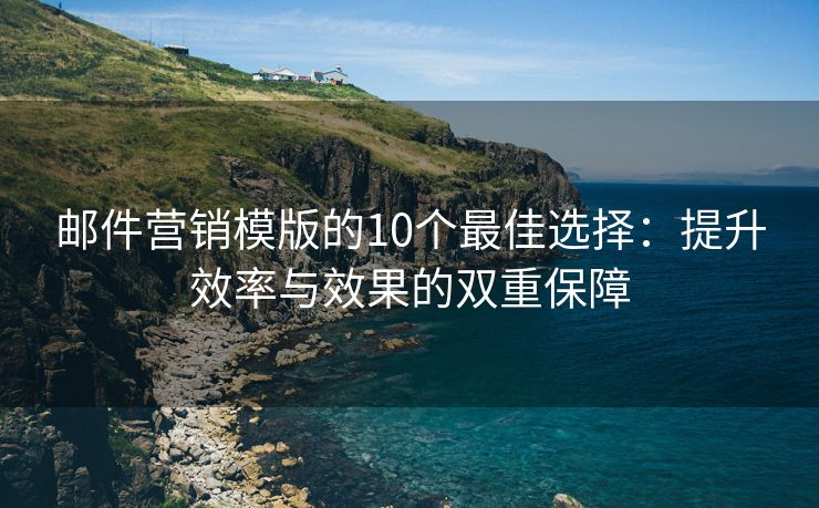 邮件营销模版的10个最佳选择：提升效率与效果的双重保障