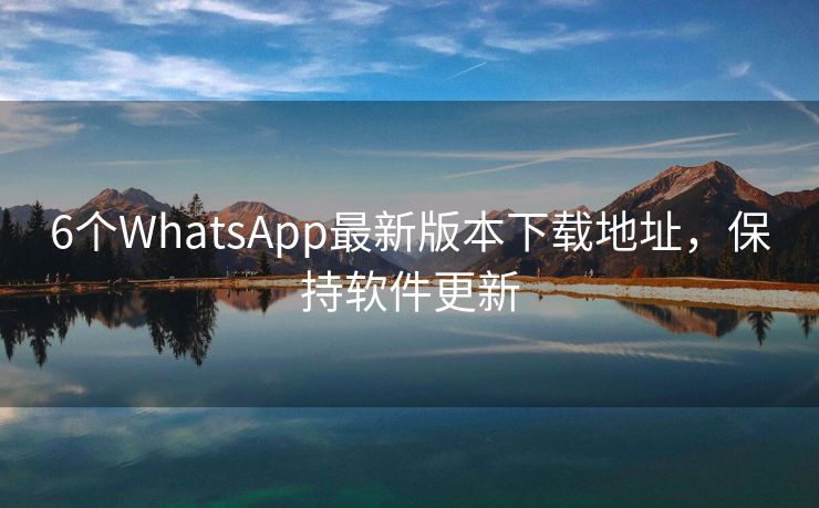 6个WhatsApp最新版本下载地址，保持软件更新