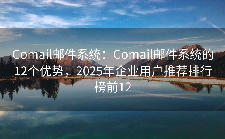 Comail邮件系统：Comail邮件系统的12个优势，2025年企业用户推荐排行榜前12