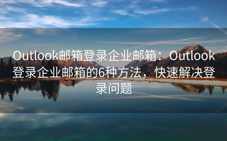 Outlook邮箱登录企业邮箱：Outlook登录企业邮箱的6种方法，快速解决登录问题