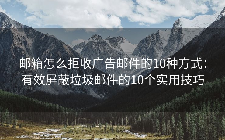 邮箱怎么拒收广告邮件的10种方式：有效屏蔽垃圾邮件的10个实用技巧