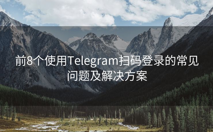 前8个使用Telegram扫码登录的常见问题及解决方案