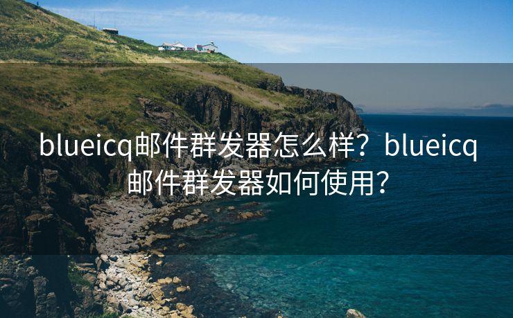 blueicq邮件群发器怎么样？blueicq邮件群发器如何使用？