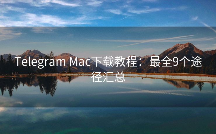 Telegram Mac下载教程：最全9个途径汇总