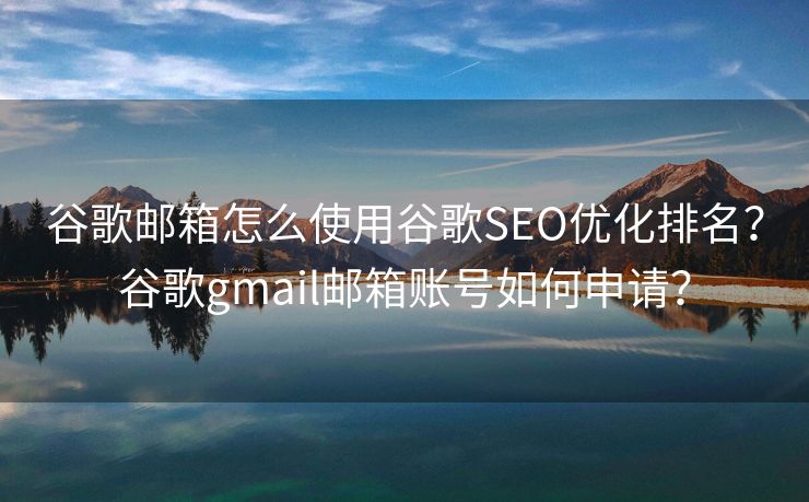 谷歌邮箱怎么使用谷歌SEO优化排名？谷歌gmail邮箱账号如何申请？